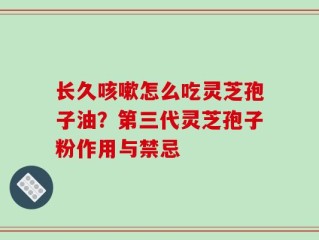 长久咳嗽怎么吃灵芝孢子油？第三代灵芝孢子粉作用与禁忌
