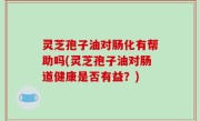 灵芝孢子油对肠化有帮助吗(灵芝孢子油对肠道健康是否有益？)