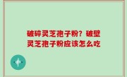 破碎灵芝孢子粉？破壁灵芝孢子粉应该怎么吃