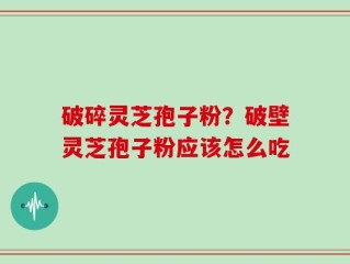 破碎灵芝孢子粉？破壁灵芝孢子粉应该怎么吃
