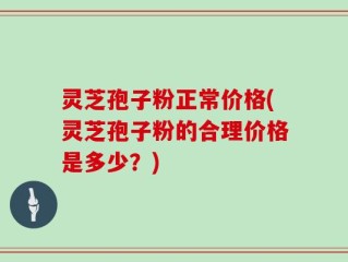 灵芝孢子粉正常价格(灵芝孢子粉的合理价格是多少？)