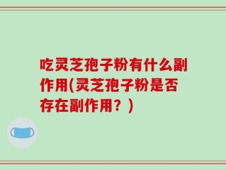 吃灵芝孢子粉有什么副作用(灵芝孢子粉是否存在副作用？)