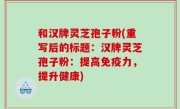和汉牌灵芝孢子粉(重写后的标题：汉牌灵芝孢子粉：提高免疫力，提升健康)