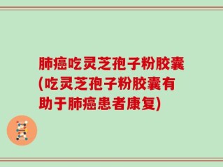 肺癌吃灵芝孢子粉胶囊(吃灵芝孢子粉胶囊有助于肺癌患者康复)
