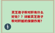 灵芝孢子粉对肝有什么好处？？详解灵芝孢子粉对肝脏的保健作用？