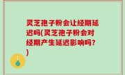 灵芝孢子粉会让经期延迟吗(灵芝孢子粉会对经期产生延迟影响吗？)
