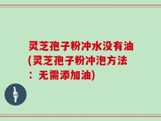 灵芝孢子粉冲水没有油(灵芝孢子粉冲泡方法：无需添加油)