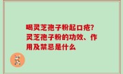 喝灵芝孢子粉起口疮？灵芝孢子粉的功效、作用及禁忌是什么
