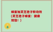 蜂蜜加灵芝孢子粉功效(灵芝孢子蜂蜜：健康双倍！)