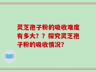 灵芝孢子粉的吸收难度有多大？？探究灵芝孢子粉的吸收情况？