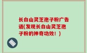 长白山灵芝孢子粉广告语(发现长白山灵芝孢子粉的神奇功效！)