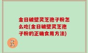 金日破壁灵芝孢子粉怎么吃(金日破壁灵芝孢子粉的正确食用方法)