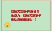 双枝灵芝孢子粉(提高免疫力，双枝灵芝孢子粉给您健康新生！)