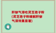肝郁气滞吃灵芝孢子粉(灵芝孢子粉缓解肝郁气滞效果显著)