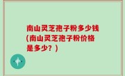 南山灵芝孢子粉多少钱(南山灵芝孢子粉价格是多少？)