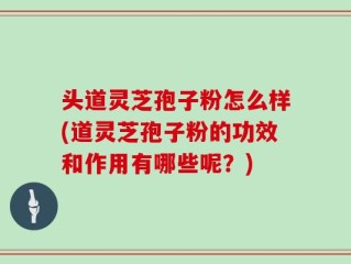 头道灵芝孢子粉怎么样(道灵芝孢子粉的功效和作用有哪些呢？)