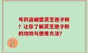 号药店破壁灵芝孢子粉？让你了解灵芝孢子粉的功效与使用方法？