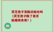 灵芝孢子发酸还能吃吗 (灵芝孢子酸了是否能继续食用？)