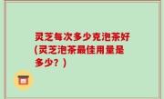 灵芝每次多少克泡茶好(灵芝泡茶最佳用量是多少？)