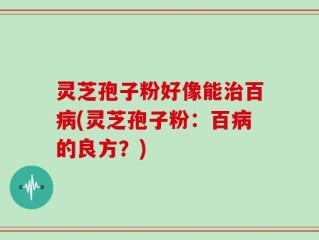 灵芝孢子粉好像能治百病(灵芝孢子粉：百病的良方？)