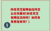 树舌灵芝能降血压吗怎么吃效果好(树舌灵芝有降压功效吗？如何食用更加有效？)