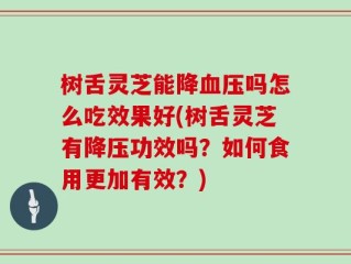 树舌灵芝能降血压吗怎么吃效果好(树舌灵芝有降压功效吗？如何食用更加有效？)
