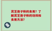 灵芝孢子粉的食用？了解灵芝孢子粉的功效和食用方法？