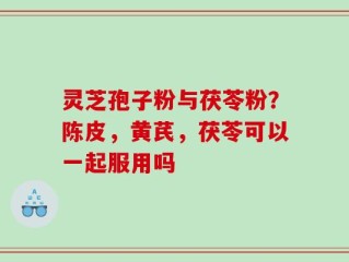灵芝孢子粉与茯苓粉？陈皮，黄芪，茯苓可以一起服用吗