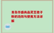 青岛华盛尚品灵芝孢子粉的功效与使用方法详解