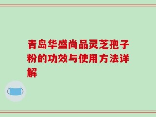 青岛华盛尚品灵芝孢子粉的功效与使用方法详解