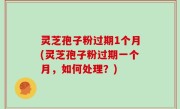 灵芝孢子粉过期1个月(灵芝孢子粉过期一个月，如何处理？)