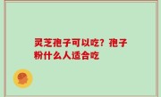 灵芝孢子可以吃？孢子粉什么人适合吃