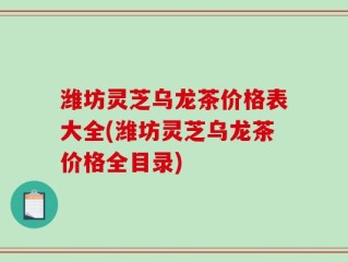 潍坊灵芝乌龙茶价格表大全(潍坊灵芝乌龙茶价格全目录)