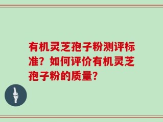 有机灵芝孢子粉测评标准？如何评价有机灵芝孢子粉的质量？
