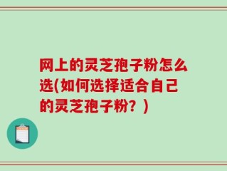 网上的灵芝孢子粉怎么选(如何选择适合自己的灵芝孢子粉？)
