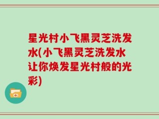 星光村小飞黑灵芝洗发水(小飞黑灵芝洗发水让你焕发星光村般的光彩)