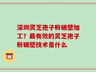 深圳灵芝孢子粉破壁加工？最有效的灵芝孢子粉破壁技术是什么