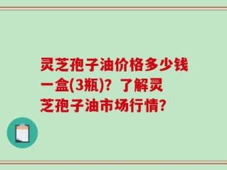 灵芝孢子油价格多少钱一盒(3瓶)？了解灵芝孢子油市场行情？