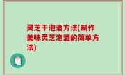 灵芝干泡酒方法(制作美味灵芝泡酒的简单方法)