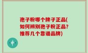 孢子粉哪个牌子正品(如何辨别孢子粉正品？推荐几个靠谱品牌)