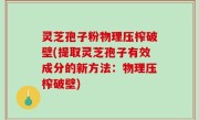 灵芝孢子粉物理压榨破壁(提取灵芝孢子有效成分的新方法：物理压榨破壁)