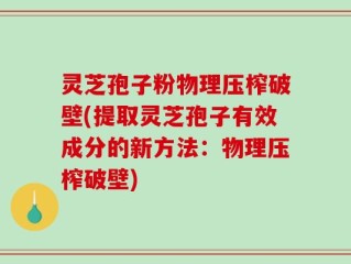 灵芝孢子粉物理压榨破壁(提取灵芝孢子有效成分的新方法：物理压榨破壁)