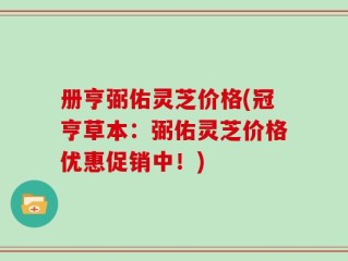 册亨弼佑灵芝价格(冠亨草本：弼佑灵芝价格优惠促销中！)