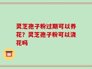 灵芝孢子粉过期可以养花？灵芝孢子粉可以浇花吗
