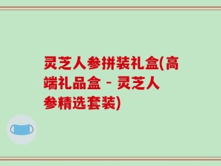 灵芝人参拼装礼盒(高端礼品盒 - 灵芝人参精选套装)
