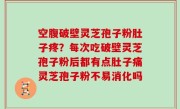 空腹破壁灵芝孢子粉肚子疼？每次吃破壁灵芝孢子粉后都有点肚子痛灵芝孢子粉不易消化吗
