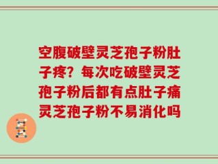 空腹破壁灵芝孢子粉肚子疼？每次吃破壁灵芝孢子粉后都有点肚子痛灵芝孢子粉不易消化吗