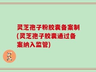 灵芝孢子粉胶囊备案制(灵芝孢子胶囊通过备案纳入监管)