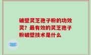 破壁灵芝孢子粉的功效灵？最有效的灵芝孢子粉破壁技术是什么