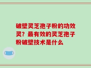 破壁灵芝孢子粉的功效灵？最有效的灵芝孢子粉破壁技术是什么